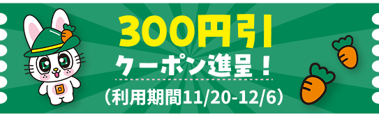 300円引クーポン進呈！（利用期間11/20-12/6）